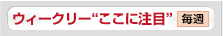 ウィークリー“ここに注目”
